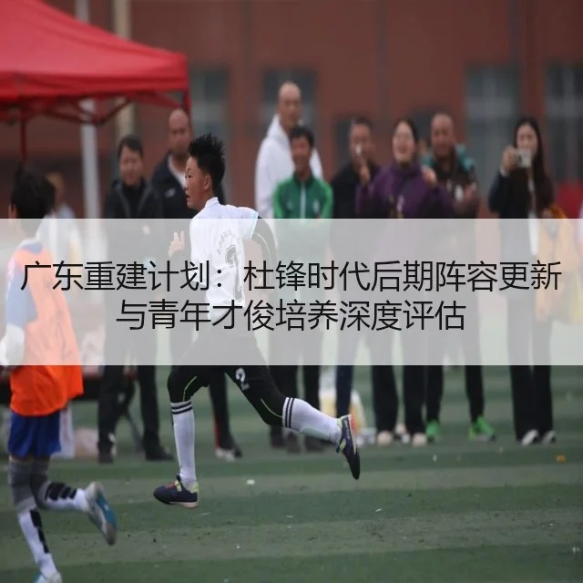 广东重建计划：杜锋时代后期阵容更新与青年才俊培养深度评估 | kaiyun